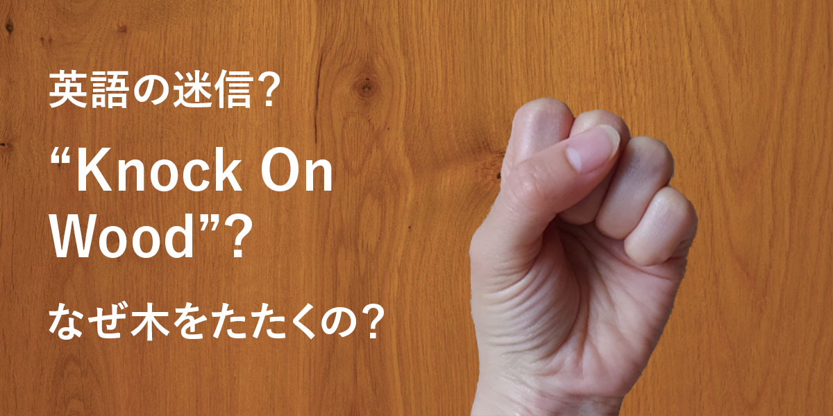 英語の迷信？ ”Knock On Wood”?　…なぜ”木をたたく”の？